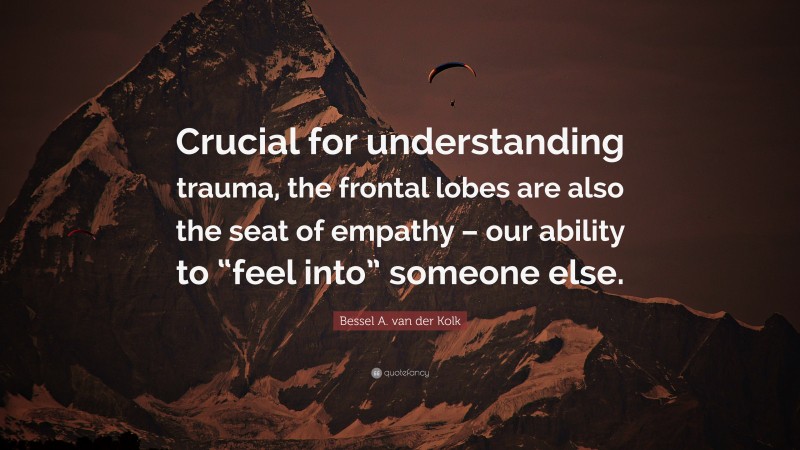 Bessel A. van der Kolk Quote: “Crucial for understanding trauma, the frontal lobes are also the seat of empathy – our ability to “feel into” someone else.”