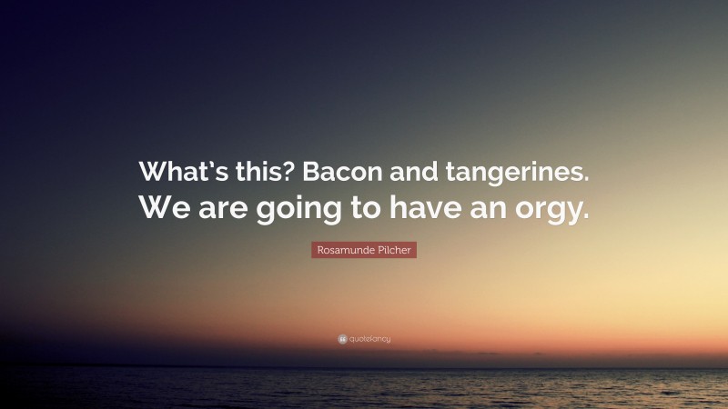 Rosamunde Pilcher Quote: “What’s this? Bacon and tangerines. We are going to have an orgy.”