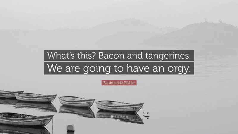 Rosamunde Pilcher Quote: “What’s this? Bacon and tangerines. We are going to have an orgy.”