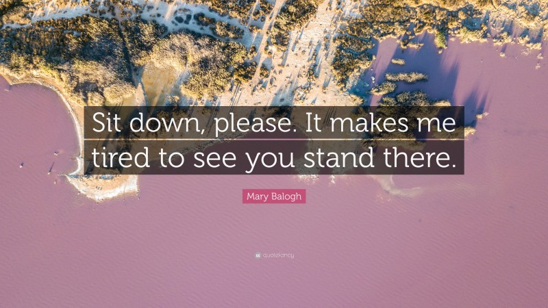 Mary Balogh Quote: “Sit down, please. It makes me tired to see you stand there.”