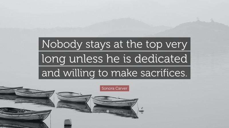 Sonora Carver Quote: “Nobody stays at the top very long unless he is dedicated and willing to make sacrifices.”