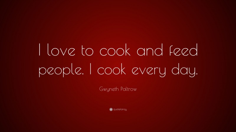 Gwyneth Paltrow Quote: “I love to cook and feed people. I cook every day.”