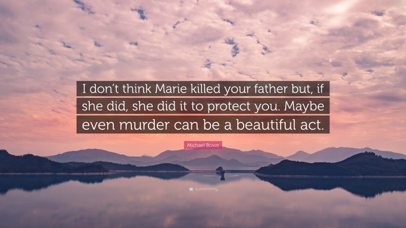 Michael Bowe Quote: “I don’t think Marie killed your father but, if she did, she did it to protect you. Maybe even murder can be a beautiful act.”