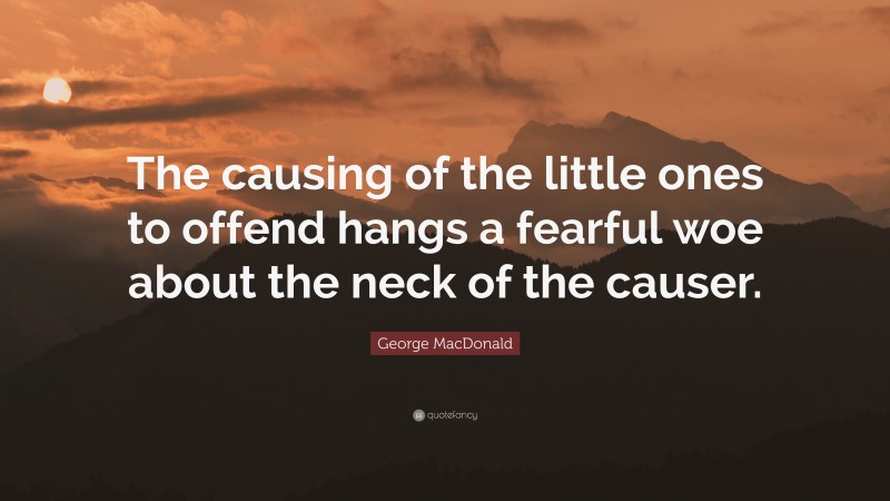 George MacDonald Quote: “The causing of the little ones to offend hangs a fearful woe about the neck of the causer.”