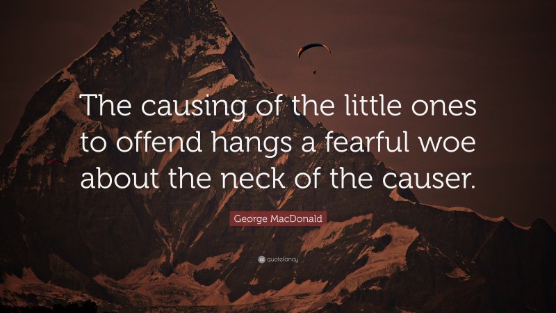 George MacDonald Quote: “The causing of the little ones to offend hangs a fearful woe about the neck of the causer.”