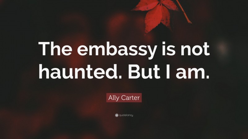 Ally Carter Quote: “The embassy is not haunted. But I am.”