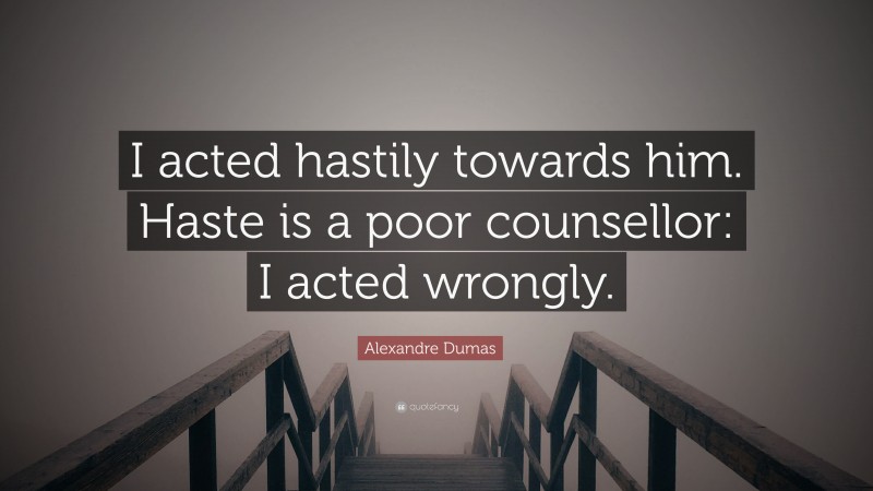Alexandre Dumas Quote: “I acted hastily towards him. Haste is a poor counsellor: I acted wrongly.”