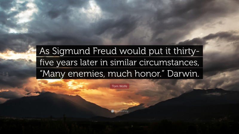 Tom Wolfe Quote: “As Sigmund Freud would put it thirty-five years later in similar circumstances, “Many enemies, much honor.” Darwin.”