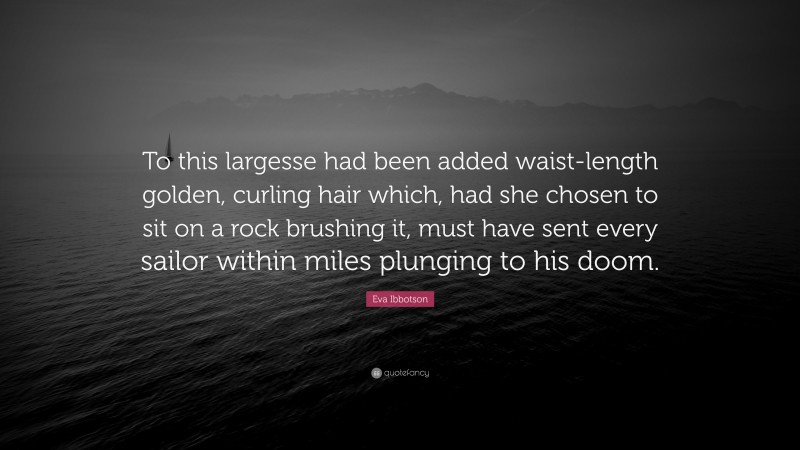 Eva Ibbotson Quote: “To this largesse had been added waist-length golden, curling hair which, had she chosen to sit on a rock brushing it, must have sent every sailor within miles plunging to his doom.”