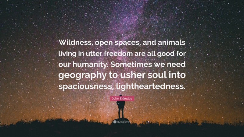 John Eldredge Quote: “Wildness, open spaces, and animals living in utter freedom are all good for our humanity. Sometimes we need geography to usher soul into spaciousness, lightheartedness.”