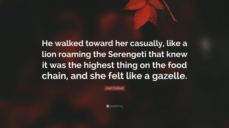 Joel Crofoot Quote: “He walked toward her casually, like a lion roaming the Serengeti that knew it was the highest thing on the food chain, and she felt like a gazelle.”