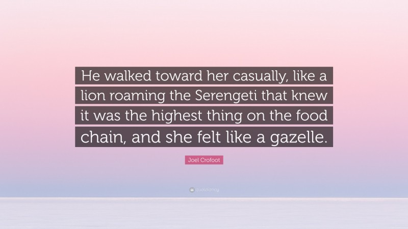 Joel Crofoot Quote: “He walked toward her casually, like a lion roaming the Serengeti that knew it was the highest thing on the food chain, and she felt like a gazelle.”