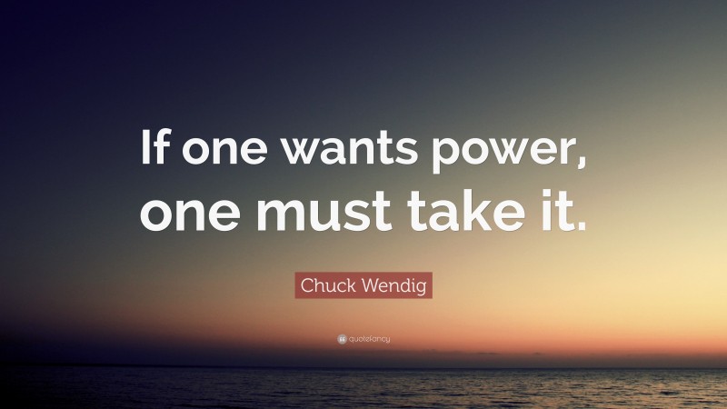 Chuck Wendig Quote: “If one wants power, one must take it.”