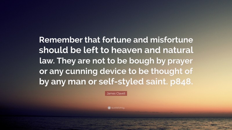 James Clavell Quote: “Remember that fortune and misfortune should be left to heaven and natural law. They are not to be bough by prayer or any cunning device to be thought of by any man or self-styled saint. p848.”