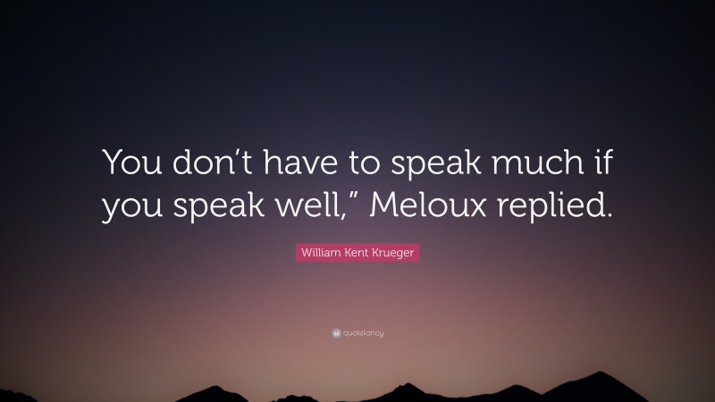 William Kent Krueger Quote: “You don’t have to speak much if you speak well,” Meloux replied.”