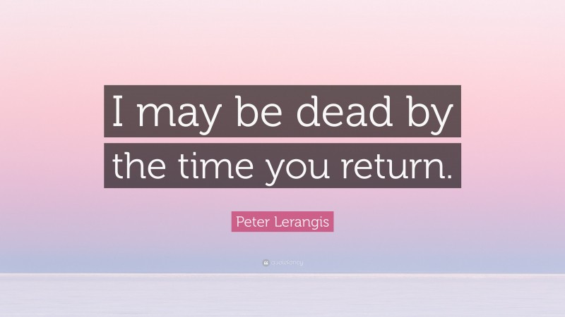 Peter Lerangis Quote: “I may be dead by the time you return.”