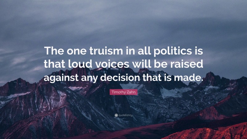 Timothy Zahn Quote: “The one truism in all politics is that loud voices will be raised against any decision that is made.”