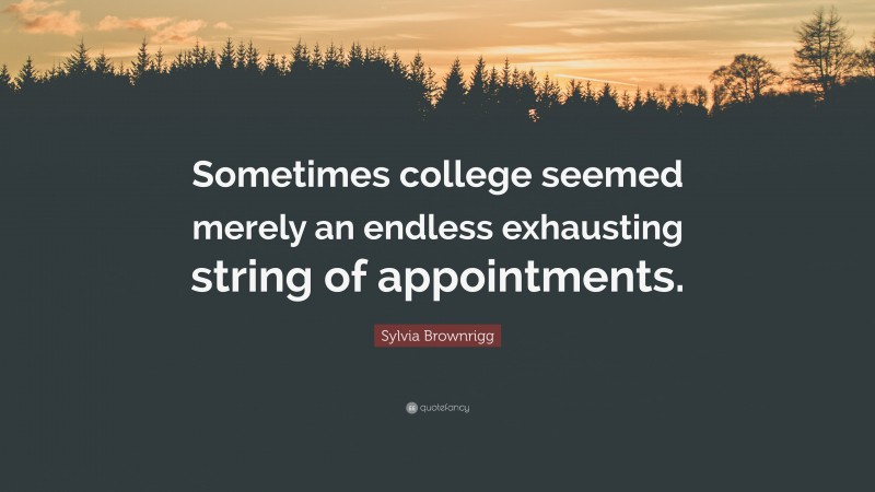 Sylvia Brownrigg Quote: “Sometimes college seemed merely an endless exhausting string of appointments.”