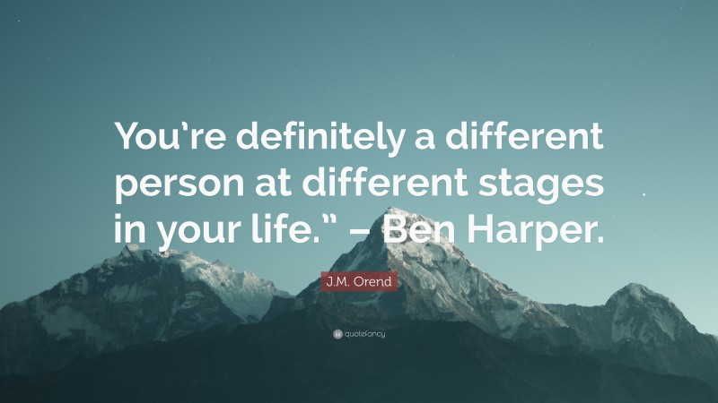 J.M. Orend Quote: “You’re definitely a different person at different stages in your life.” – Ben Harper.”