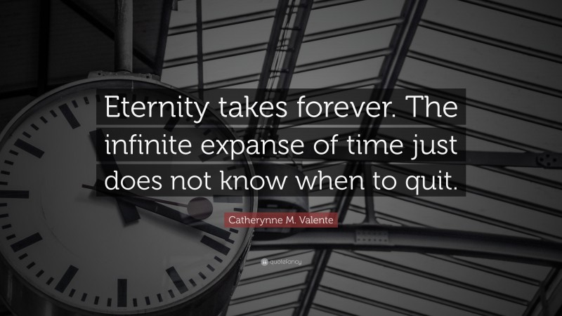 Catherynne M. Valente Quote: “Eternity takes forever. The infinite expanse of time just does not know when to quit.”