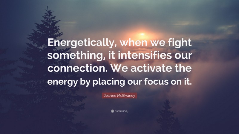 Jeanne McElvaney Quote: “Energetically, when we fight something, it intensifies our connection. We activate the energy by placing our focus on it.”