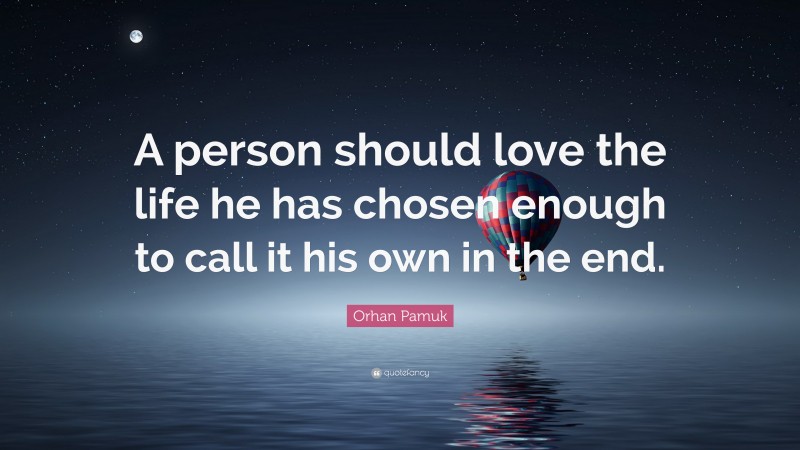 Orhan Pamuk Quote: “A person should love the life he has chosen enough to call it his own in the end.”