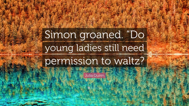 Julia Quinn Quote: “Simon groaned. “Do young ladies still need permission to waltz?”