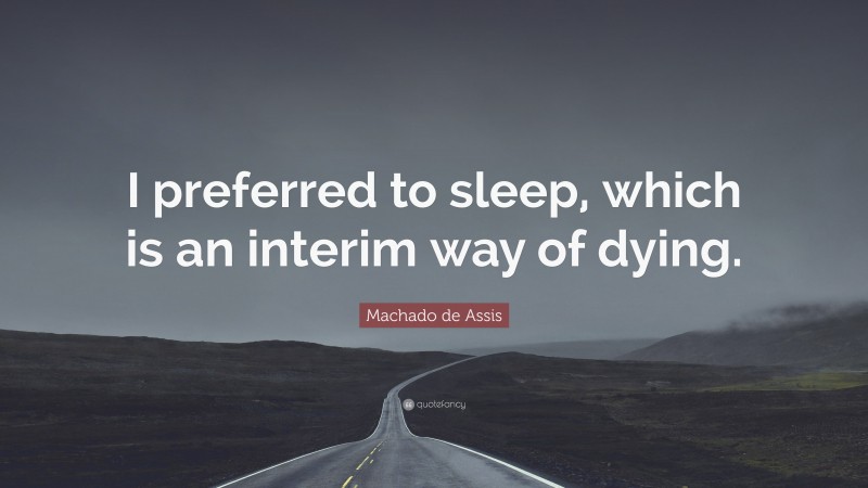 Machado de Assis Quote: “I preferred to sleep, which is an interim way of dying.”