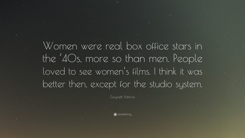 Gwyneth Paltrow Quote: “Women were real box office stars in the ’40s, more so than men. People loved to see women’s films. I think it was better then, except for the studio system.”