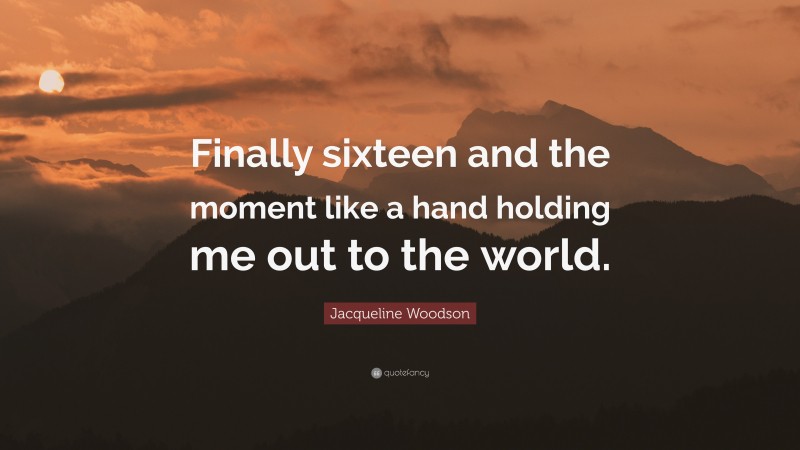 Jacqueline Woodson Quote: “Finally sixteen and the moment like a hand holding me out to the world.”