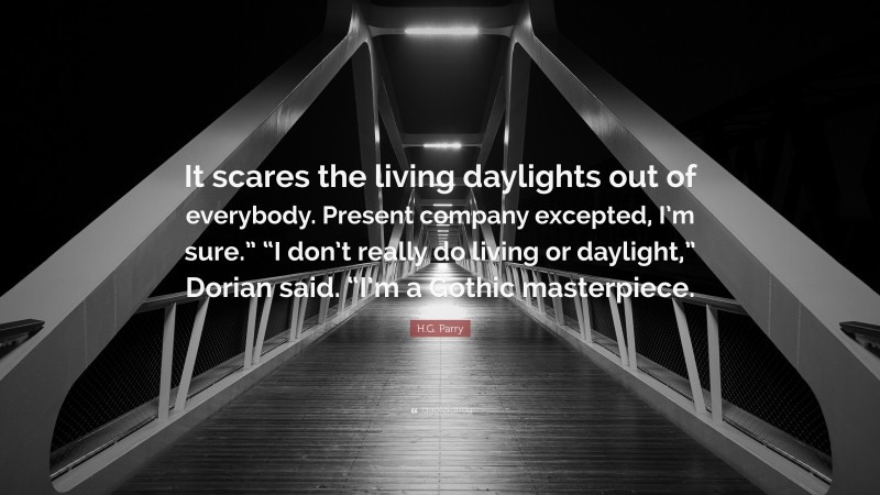 H.G. Parry Quote: “It scares the living daylights out of everybody. Present company excepted, I’m sure.” “I don’t really do living or daylight,” Dorian said. “I’m a Gothic masterpiece.”