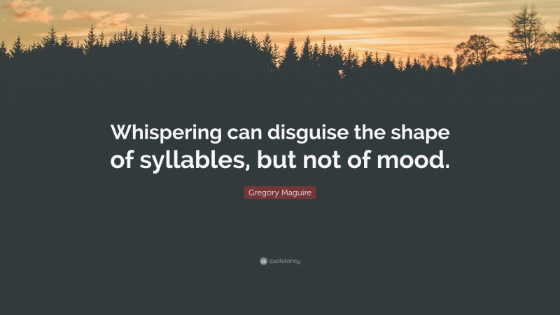 Gregory Maguire Quote: “Whispering can disguise the shape of syllables, but not of mood.”