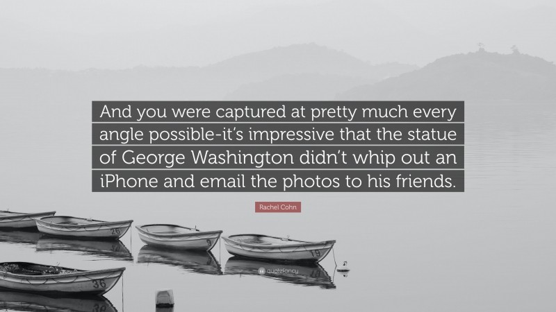 Rachel Cohn Quote: “And you were captured at pretty much every angle possible-it’s impressive that the statue of George Washington didn’t whip out an iPhone and email the photos to his friends.”