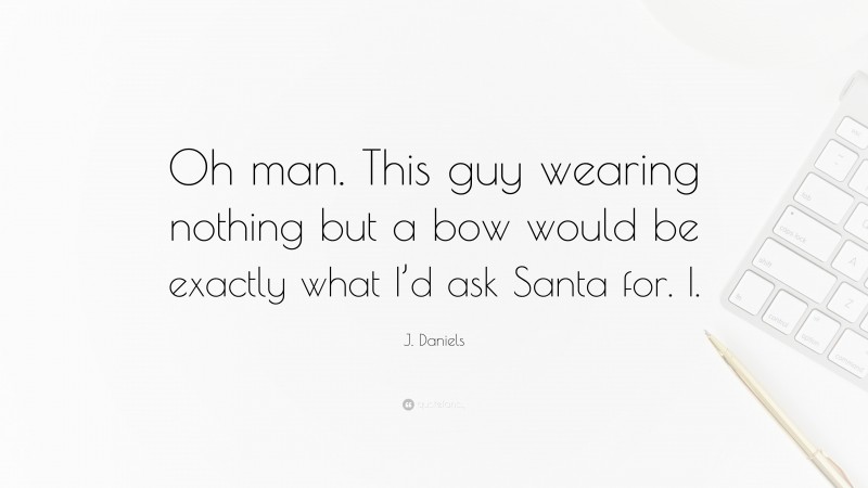 J. Daniels Quote: “Oh man. This guy wearing nothing but a bow would be exactly what I’d ask Santa for. I.”