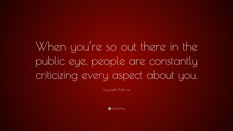 Gwyneth Paltrow Quote: “When you’re so out there in the public eye, people are constantly criticizing every aspect about you.”