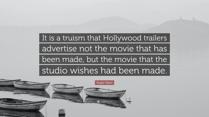 Roger Ebert Quote: “It is a truism that Hollywood trailers advertise not the movie that has been made, but the movie that the studio wishes had been made.”