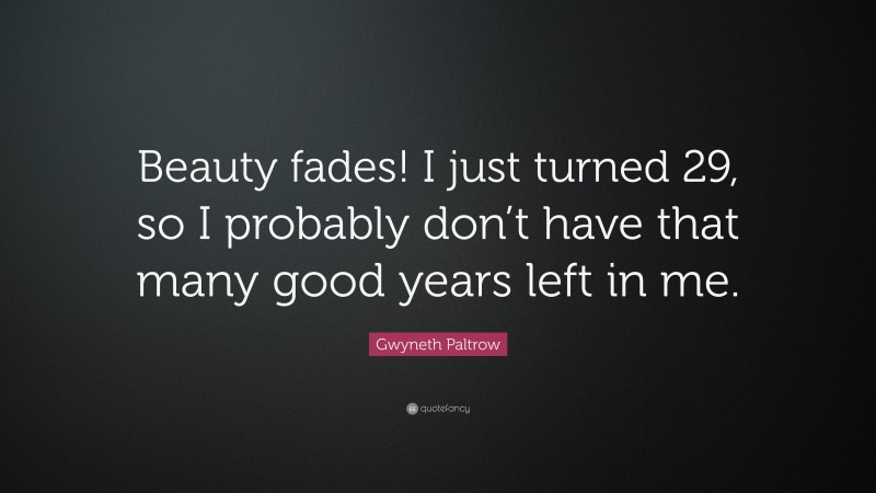 Gwyneth Paltrow Quote: “Beauty fades! I just turned 29, so I probably don’t have that many good years left in me.”