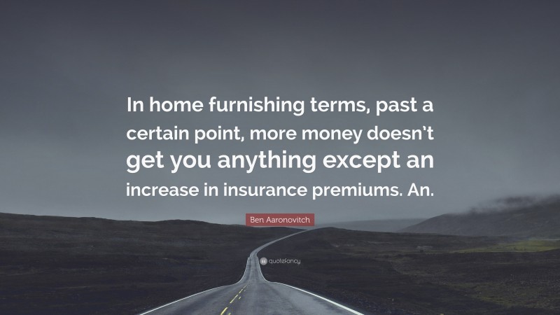 Ben Aaronovitch Quote: “In home furnishing terms, past a certain point, more money doesn’t get you anything except an increase in insurance premiums. An.”