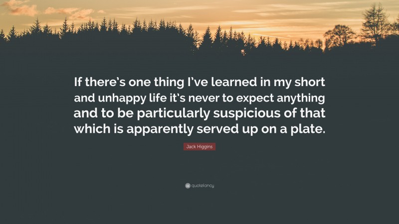 Jack Higgins Quote: “If there’s one thing I’ve learned in my short and unhappy life it’s never to expect anything and to be particularly suspicious of that which is apparently served up on a plate.”