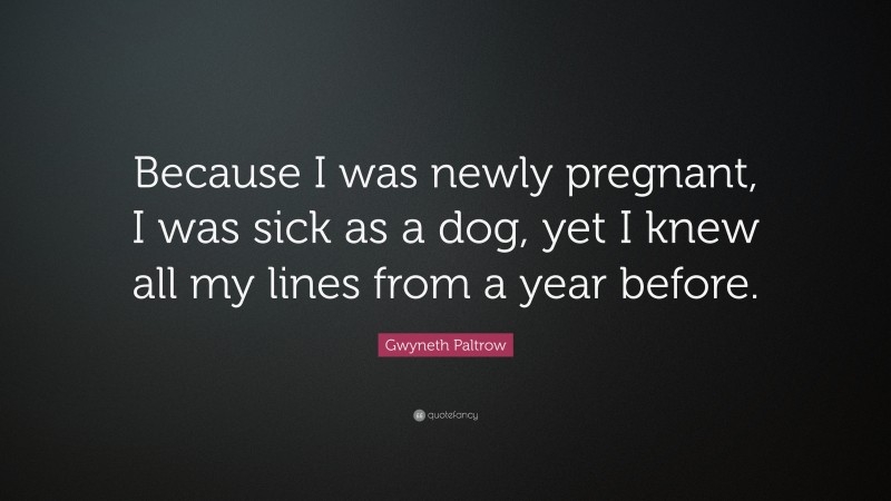 Gwyneth Paltrow Quote: “Because I was newly pregnant, I was sick as a dog, yet I knew all my lines from a year before.”