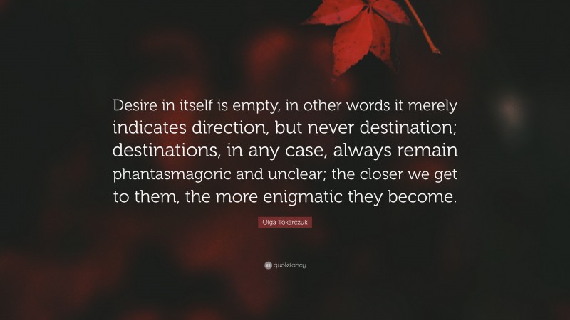 Olga Tokarczuk Quote: “Desire in itself is empty, in other words it merely indicates direction, but never destination; destinations, in any case, always remain phantasmagoric and unclear; the closer we get to them, the more enigmatic they become.”