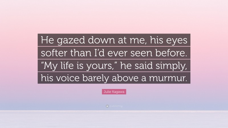 Julie Kagawa Quote: “He gazed down at me, his eyes softer than I’d ever seen before. “My life is yours,” he said simply, his voice barely above a murmur.”