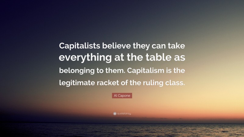 Al Capone Quote: “Capitalists believe they can take everything at the table as belonging to them. Capitalism is the legitimate racket of the ruling class.”