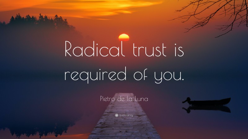 Pietro de la Luna Quote: “Radical trust is required of you.”