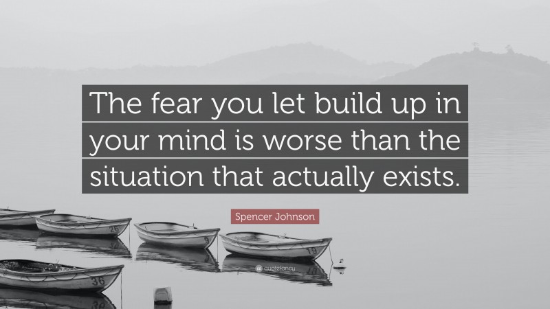 Spencer Johnson Quote: “The fear you let build up in your mind is worse than the situation that actually exists.”