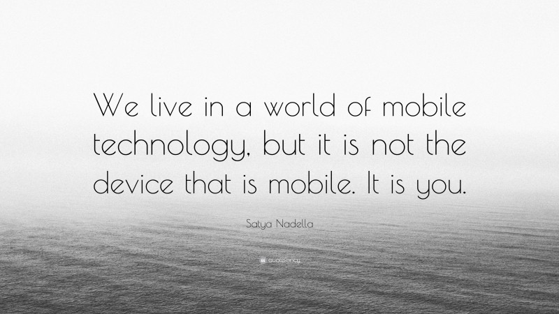 Satya Nadella Quote: “We live in a world of mobile technology, but it is not the device that is mobile. It is you.”