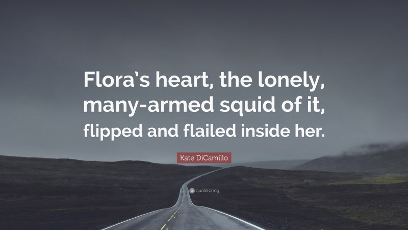 Kate DiCamillo Quote: “Flora’s heart, the lonely, many-armed squid of it, flipped and flailed inside her.”