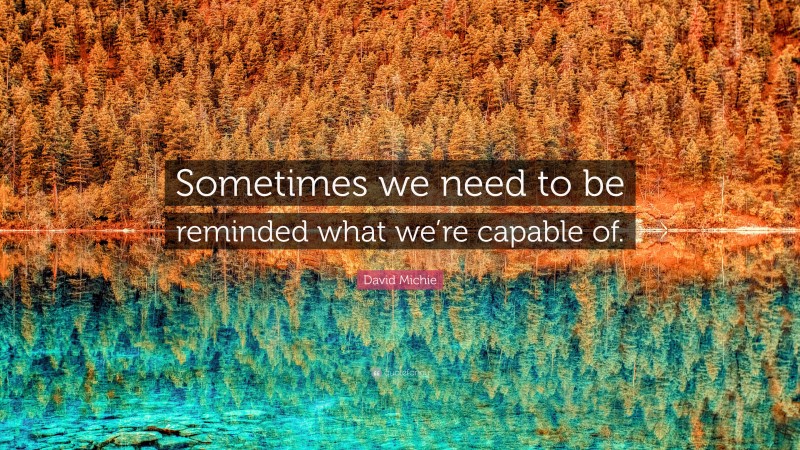 David Michie Quote: “Sometimes we need to be reminded what we’re capable of.”