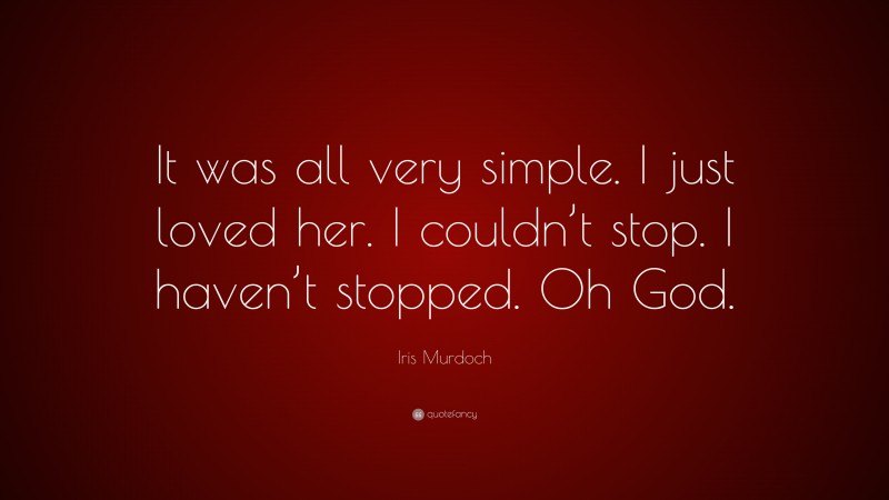 Iris Murdoch Quote: “It was all very simple. I just loved her. I couldn’t stop. I haven’t stopped. Oh God.”