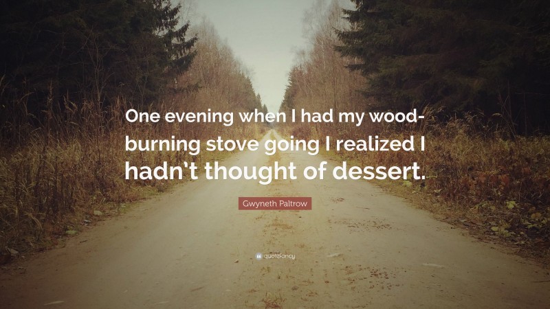 Gwyneth Paltrow Quote: “One evening when I had my wood-burning stove going I realized I hadn’t thought of dessert.”